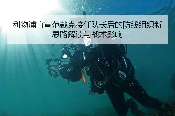 利物浦官宣范戴克接任队长后的防线组织新思路解读与战术影响