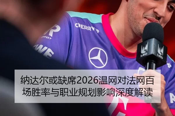纳达尔或缺席2026温网对法网百场胜率与职业规划影响深度解读
