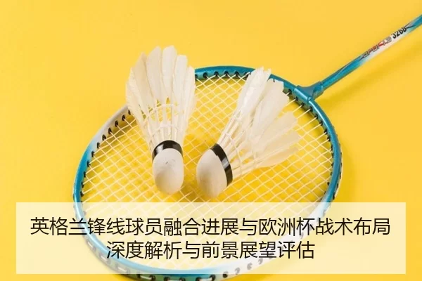 英格兰锋线球员融合进展与欧洲杯战术布局深度解析与前景展望评估